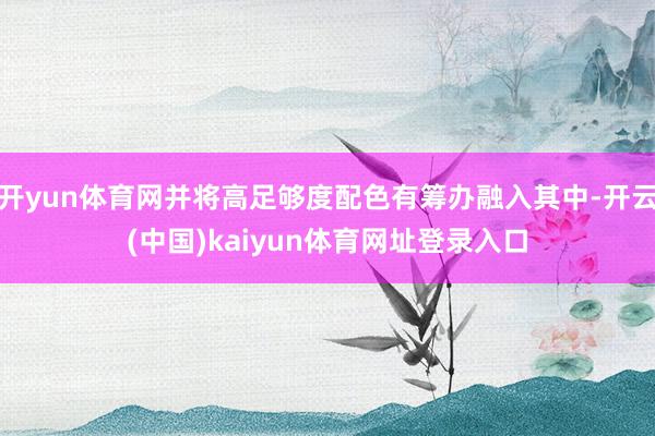 开yun体育网并将高足够度配色有筹办融入其中-开云(中国)kaiyun体育网址登录入口