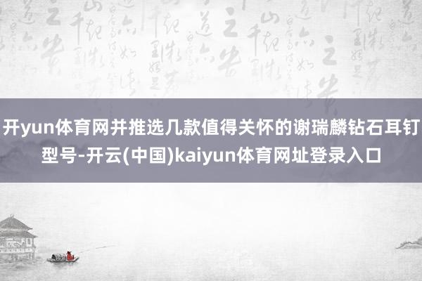 开yun体育网并推选几款值得关怀的谢瑞麟钻石耳钉型号-开云(中国)kaiyun体育网址登录入口