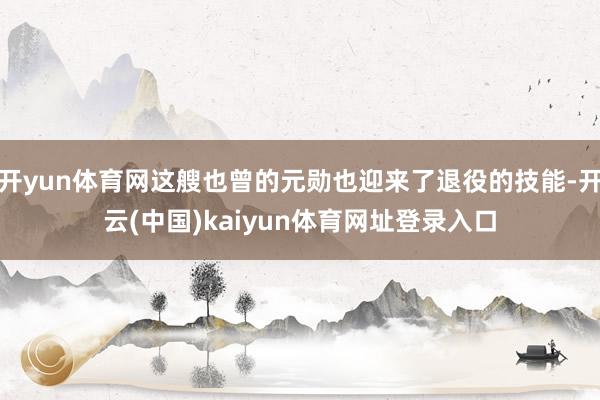 开yun体育网这艘也曾的元勋也迎来了退役的技能-开云(中国)kaiyun体育网址登录入口