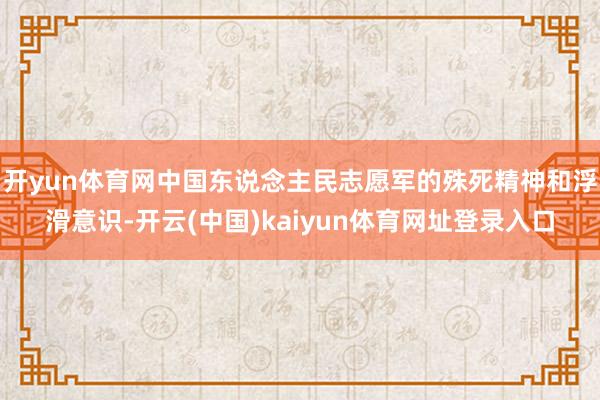 开yun体育网中国东说念主民志愿军的殊死精神和浮滑意识-开云(中国)kaiyun体育网址登录入口