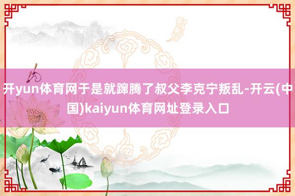 开yun体育网于是就蹿腾了叔父李克宁叛乱-开云(中国)kaiyun体育网址登录入口