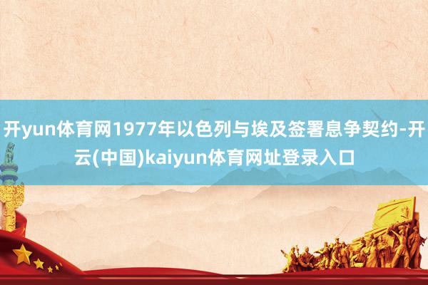 开yun体育网1977年以色列与埃及签署息争契约-开云(中国)kaiyun体育网址登录入口