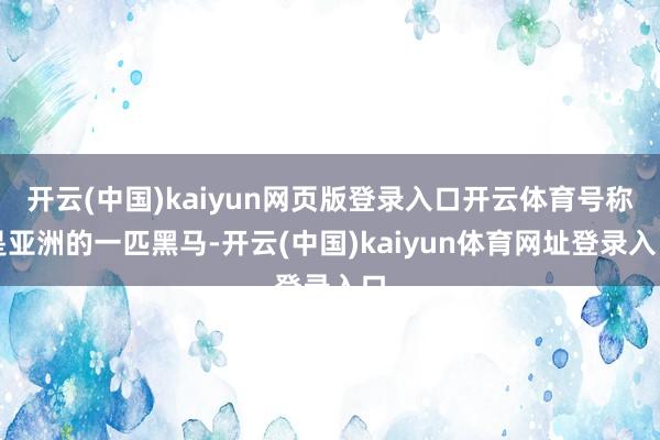 开云(中国)kaiyun网页版登录入口开云体育号称是亚洲的一匹黑马-开云(中国)kaiyun体育网址登录入口