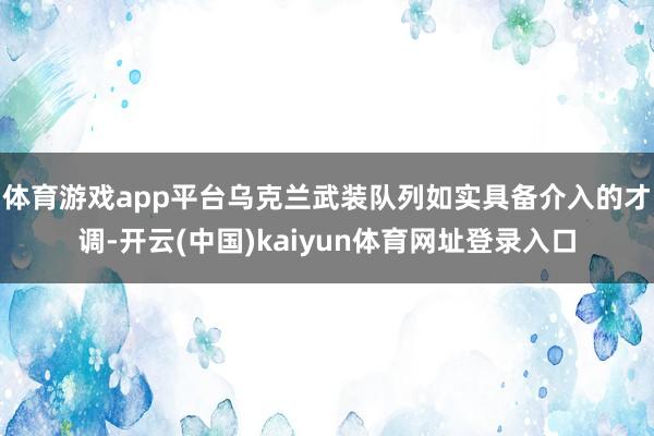 体育游戏app平台乌克兰武装队列如实具备介入的才调-开云(中国)kaiyun体育网址登录入口