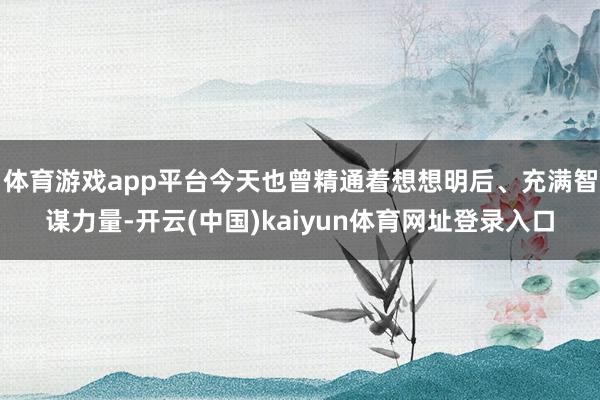 体育游戏app平台今天也曾精通着想想明后、充满智谋力量-开云(中国)kaiyun体育网址登录入口