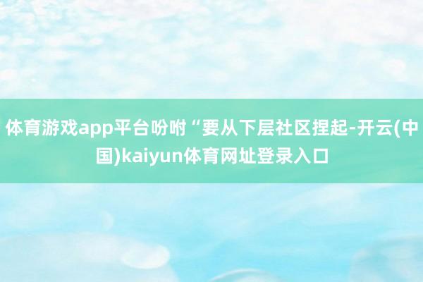 体育游戏app平台吩咐“要从下层社区捏起-开云(中国)kaiyun体育网址登录入口