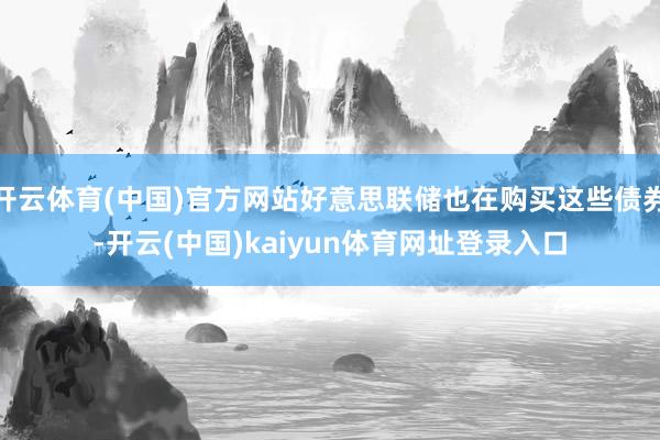 开云体育(中国)官方网站好意思联储也在购买这些债券-开云(中国)kaiyun体育网址登录入口