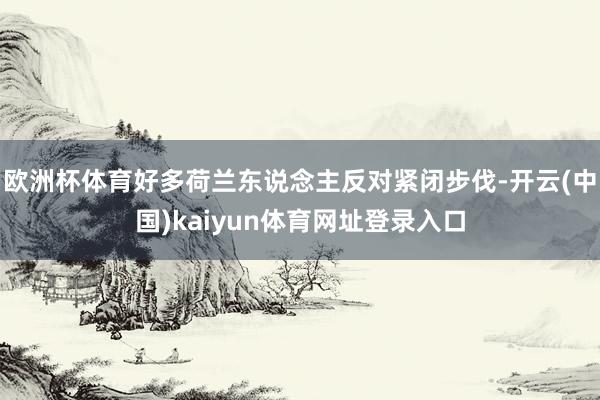欧洲杯体育好多荷兰东说念主反对紧闭步伐-开云(中国)kaiyun体育网址登录入口