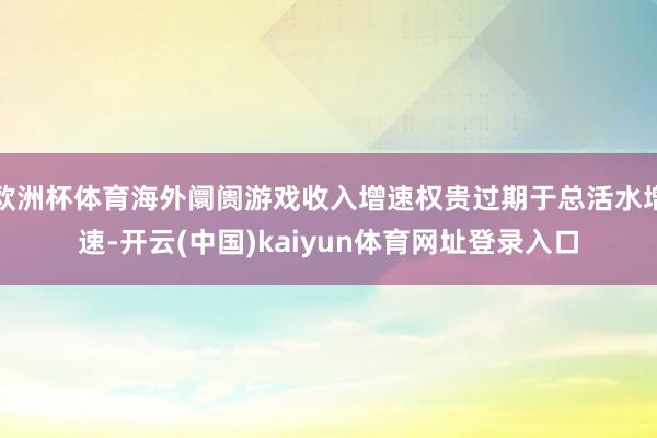 欧洲杯体育海外阛阓游戏收入增速权贵过期于总活水增速-开云(中国)kaiyun体育网址登录入口