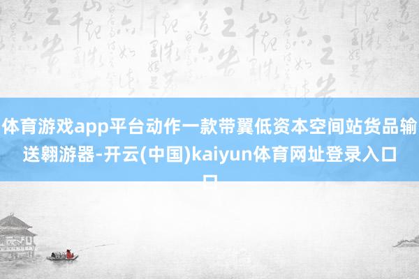 体育游戏app平台动作一款带翼低资本空间站货品输送翱游器-开云(中国)kaiyun体育网址登录入口