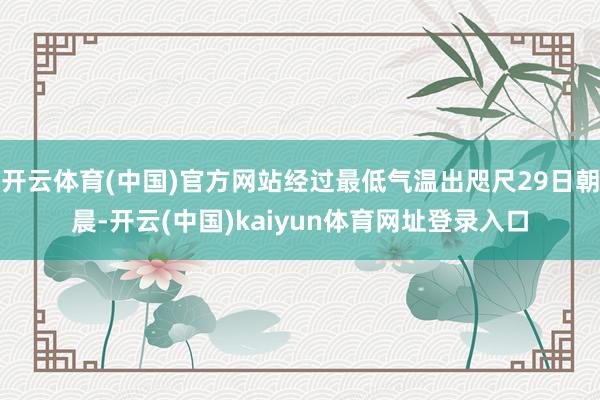 开云体育(中国)官方网站经过最低气温出咫尺29日朝晨-开云(中国)kaiyun体育网址登录入口