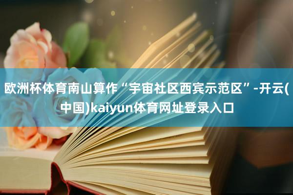 欧洲杯体育南山算作“宇宙社区西宾示范区”-开云(中国)kaiyun体育网址登录入口