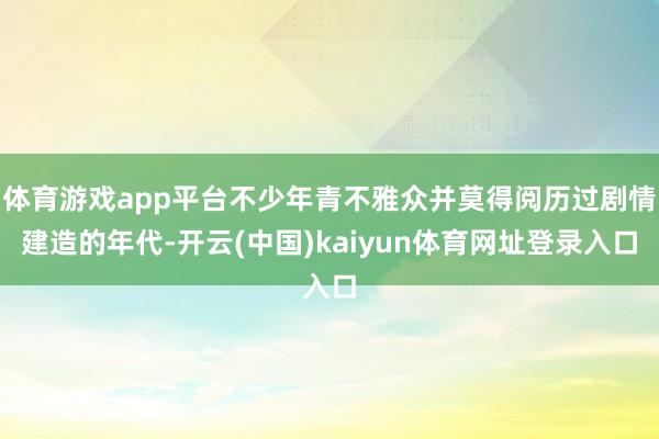 体育游戏app平台不少年青不雅众并莫得阅历过剧情建造的年代-开云(中国)kaiyun体育网址登录入口