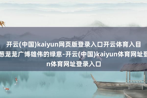 开云(中国)kaiyun网页版登录入口开云体育入目皆是葱葱茏茏广博雄伟的绿意-开云(中国)kaiyun体育网址登录入口