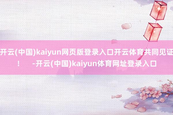 开云(中国)kaiyun网页版登录入口开云体育共同见证！    -开云(中国)kaiyun体育网址登录入口