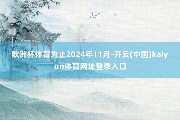 欧洲杯体育为止2024年11月-开云(中国)kaiyun体育网址登录入口