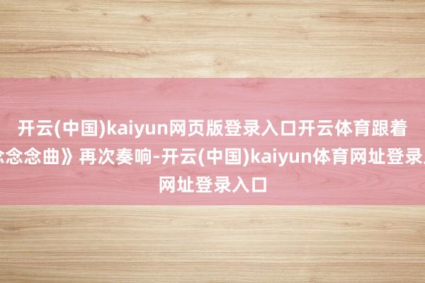 开云(中国)kaiyun网页版登录入口开云体育跟着《念念念曲》再次奏响-开云(中国)kaiyun体育网址登录入口