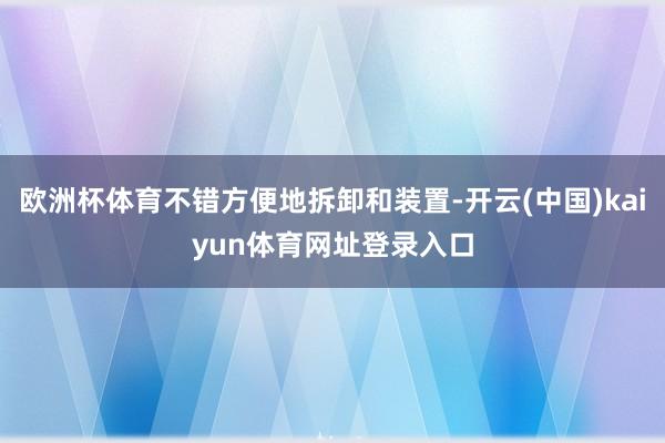 欧洲杯体育不错方便地拆卸和装置-开云(中国)kaiyun体育网址登录入口