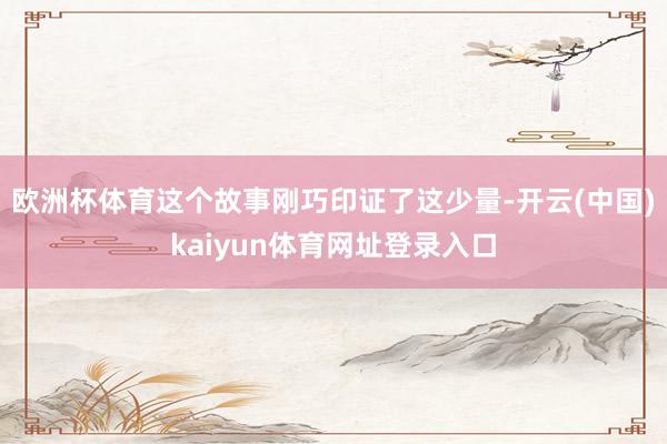 欧洲杯体育这个故事刚巧印证了这少量-开云(中国)kaiyun体育网址登录入口