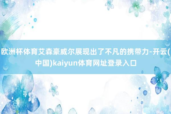 欧洲杯体育艾森豪威尔展现出了不凡的携带力-开云(中国)kaiyun体育网址登录入口