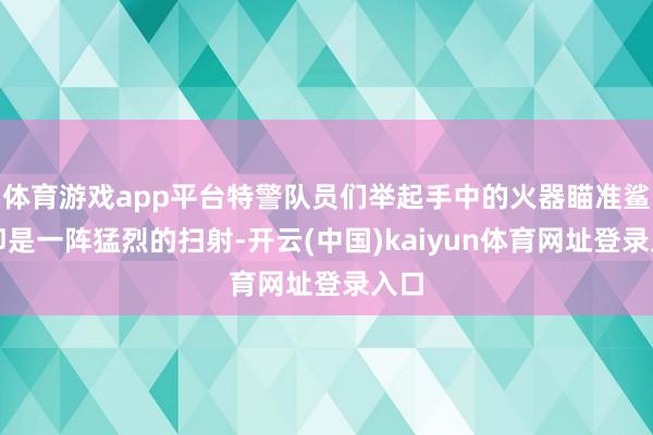 体育游戏app平台特警队员们举起手中的火器瞄准鲨鱼即是一阵猛烈的扫射-开云(中国)kaiyun体育网址登录入口