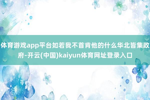 体育游戏app平台如若我不首肯他的什么华北皆集政府-开云(中国)kaiyun体育网址登录入口