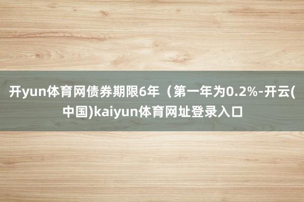开yun体育网债券期限6年（第一年为0.2%-开云(中国)kaiyun体育网址登录入口