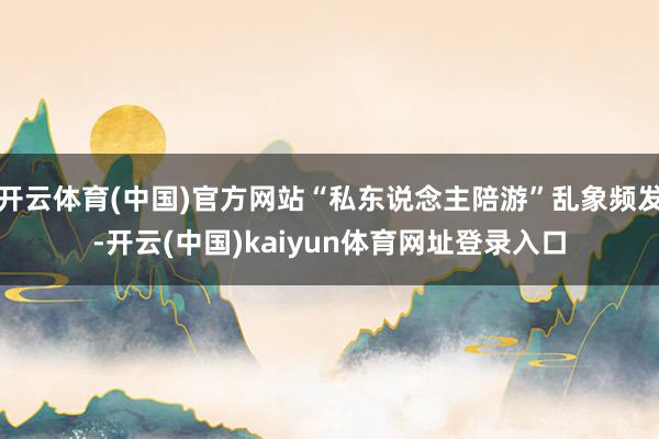 开云体育(中国)官方网站“私东说念主陪游”乱象频发-开云(中国)kaiyun体育网址登录入口