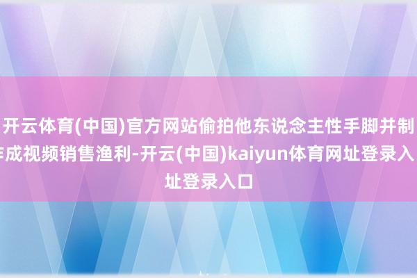 开云体育(中国)官方网站偷拍他东说念主性手脚并制作成视频销售渔利-开云(中国)kaiyun体育网址登录入口