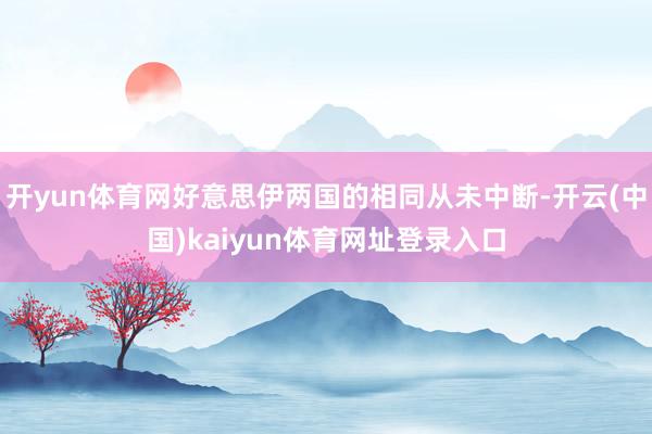 开yun体育网好意思伊两国的相同从未中断-开云(中国)kaiyun体育网址登录入口