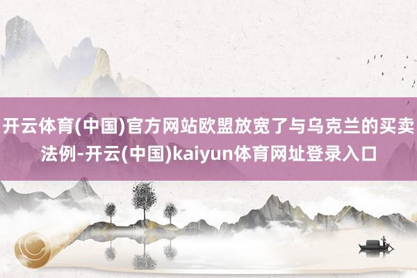 开云体育(中国)官方网站欧盟放宽了与乌克兰的买卖法例-开云(中国)kaiyun体育网址登录入口