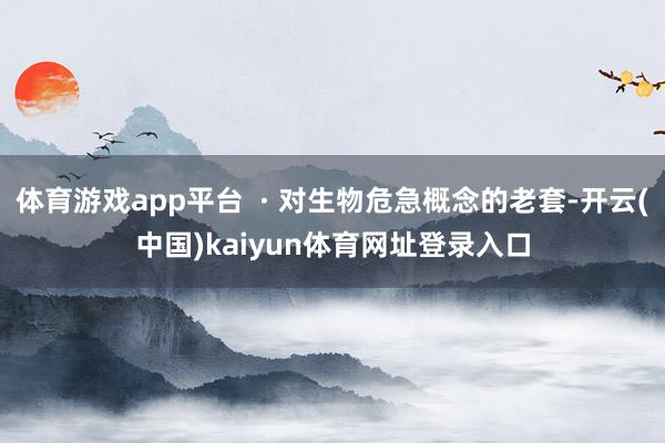 体育游戏app平台  · 对生物危急概念的老套-开云(中国)kaiyun体育网址登录入口