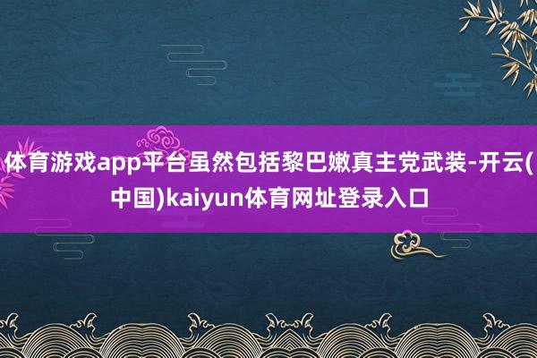 体育游戏app平台虽然包括黎巴嫩真主党武装-开云(中国)kaiyun体育网址登录入口