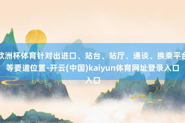欧洲杯体育针对出进口、站台、站厅、通谈、换乘平台等要道位置-开云(中国)kaiyun体育网址登录入口
