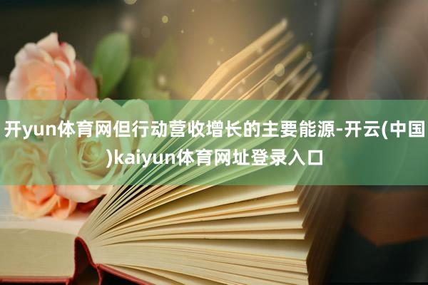 开yun体育网但行动营收增长的主要能源-开云(中国)kaiyun体育网址登录入口