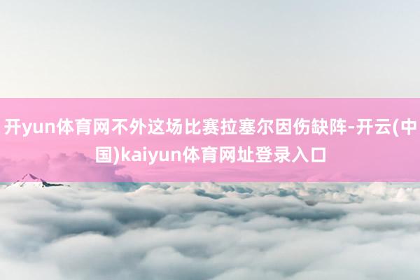 开yun体育网不外这场比赛拉塞尔因伤缺阵-开云(中国)kaiyun体育网址登录入口