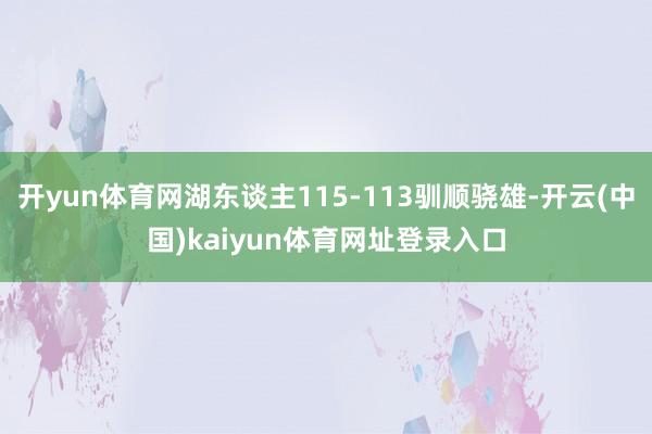 开yun体育网湖东谈主115-113驯顺骁雄-开云(中国)kaiyun体育网址登录入口