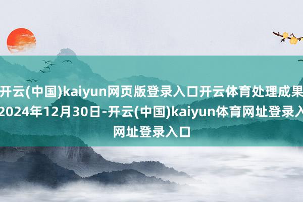 开云(中国)kaiyun网页版登录入口开云体育处理成果：2024年12月30日-开云(中国)kaiyun体育网址登录入口