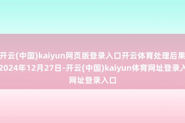 开云(中国)kaiyun网页版登录入口开云体育处理后果：2024年12月27日-开云(中国)kaiyun体育网址登录入口