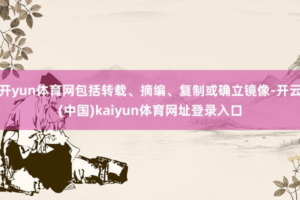 开yun体育网包括转载、摘编、复制或确立镜像-开云(中国)kaiyun体育网址登录入口