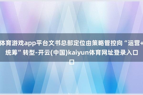体育游戏app平台文书总部定位由策略管控向“运营+统筹”转型-开云(中国)kaiyun体育网址登录入口