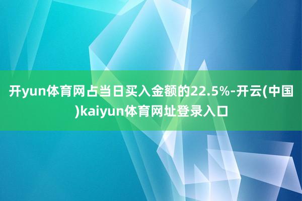 开yun体育网占当日买入金额的22.5%-开云(中国)kaiyun体育网址登录入口