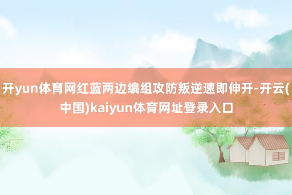 开yun体育网红蓝两边编组攻防叛逆速即伸开-开云(中国)kaiyun体育网址登录入口