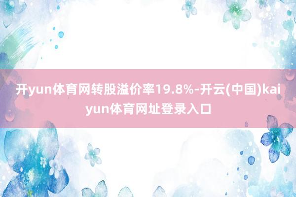 开yun体育网转股溢价率19.8%-开云(中国)kaiyun体育网址登录入口
