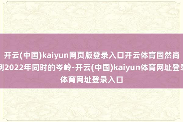 开云(中国)kaiyun网页版登录入口开云体育固然尚未达到2022年同时的岑岭-开云(中国)kaiyun体育网址登录入口