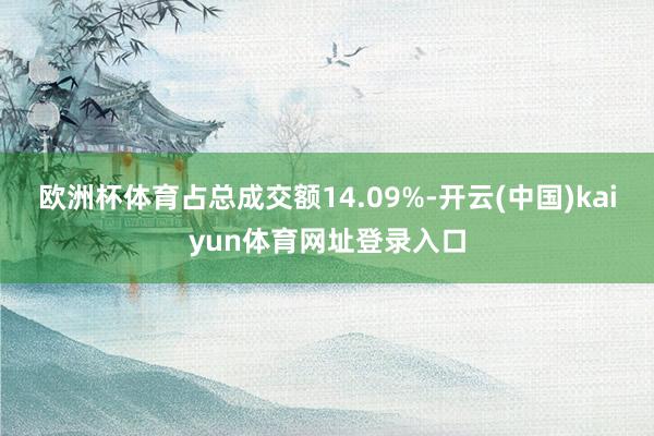 欧洲杯体育占总成交额14.09%-开云(中国)kaiyun体育网址登录入口