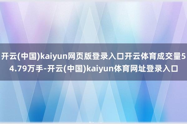 开云(中国)kaiyun网页版登录入口开云体育成交量54.79万手-开云(中国)kaiyun体育网址登录入口