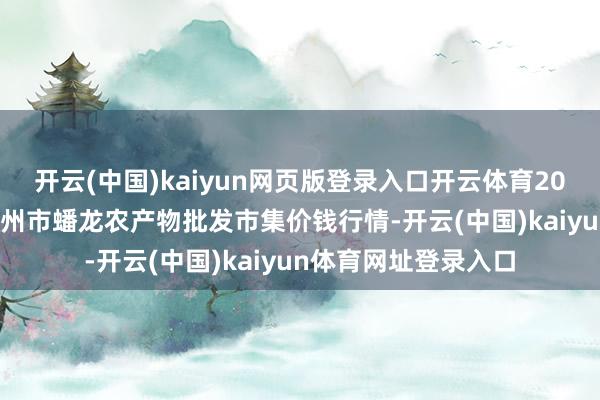 开云(中国)kaiyun网页版登录入口开云体育2025年1月6日湖北鄂州市蟠龙农产物批发市集价钱行情-开云(中国)kaiyun体育网址登录入口