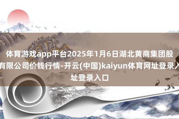 体育游戏app平台2025年1月6日湖北黄商集团股份有限公司价钱行情-开云(中国)kaiyun体育网址登录入口