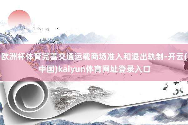 欧洲杯体育完善交通运载商场准入和退出轨制-开云(中国)kaiyun体育网址登录入口